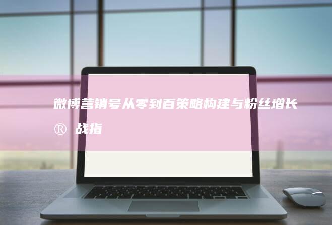 微博营销号从零到百：策略构建与粉丝增长实战指南