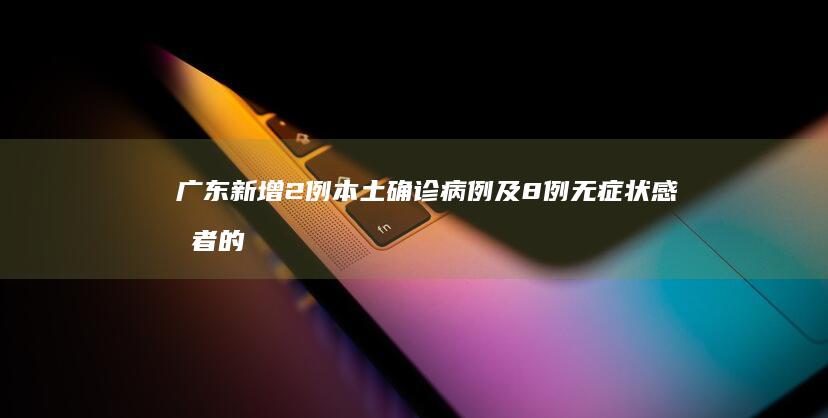 广东新增2例本土确诊病例及8例无症状感染者的疫情防控新动向