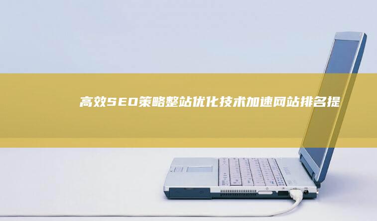 高效SEO策略：整站优化技术加速网站排名提升