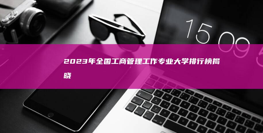 2023年全国工商管理工作专业大学排行榜揭晓